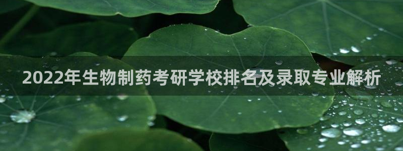 九游会老哥必备的交流社区九：2022年生物制药考研学校排名及录取专业解析