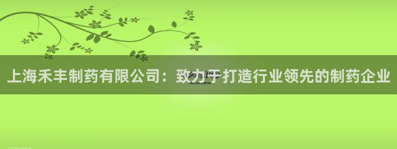 老哥吧九游会：上海禾丰制药有限公司：致力于打造行业领先的制药企业