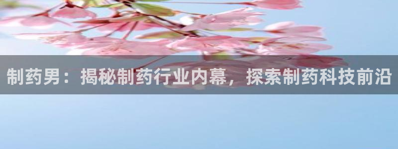 九游会老哥俱乐部必备的交流社区论坛：制药男：揭秘制药行业内幕，探索制药科技前沿