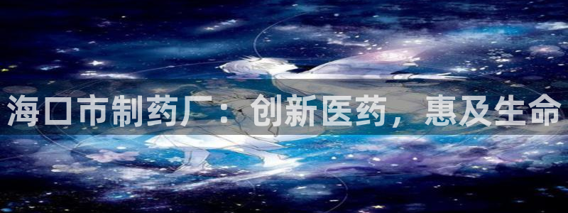 九游会老哥俱乐部必备的交流社区：海口市制药厂：创新医药，惠及生命