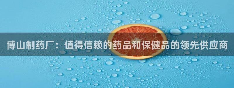 九游老哥俱乐部官网登录入口：博山制药厂：值得信赖的药品和保健品的领先供应商