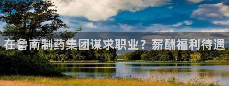ag九游会老哥：在鲁南制药集团谋求职业？薪酬福利待遇