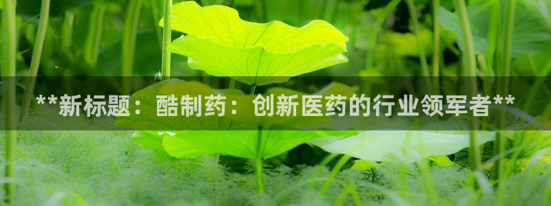 老哥吧九游会：**新标题：酷制药：创新医药的行业领军者**