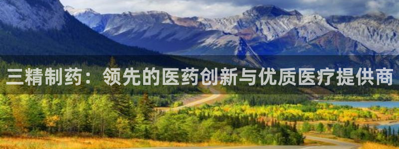 j9九游会老哥俱乐部交流区：三精制药：领先的医药创新与优质医疗提供商