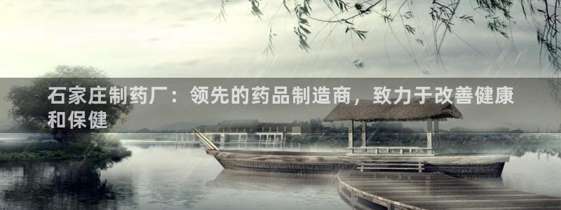 九游会老哥俱乐部官网首页论坛：石家庄制药厂：领先的药品制造商，致力于改善健康
和保健