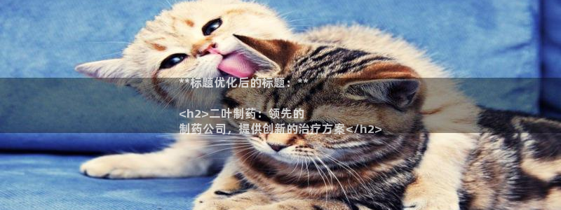 九游会老哥俱乐部必备的交流社区：**标题优化后的标题：**

<h2>二叶制药：领先的
制药公司，提供创新的治