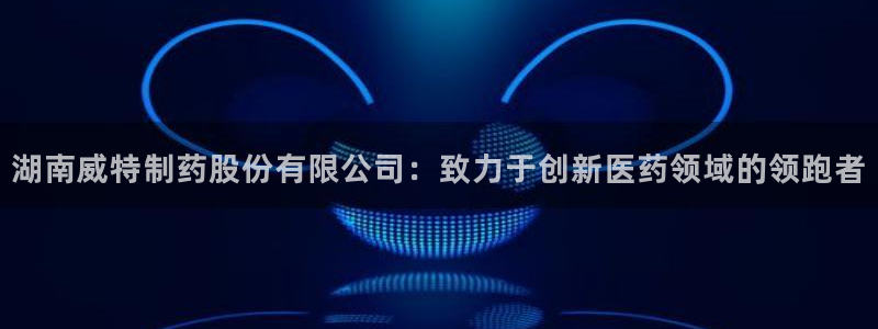 九游会老哥俱乐部官网首页：湖南威特制药股份有限公司：致力于创新医药领域的领跑者