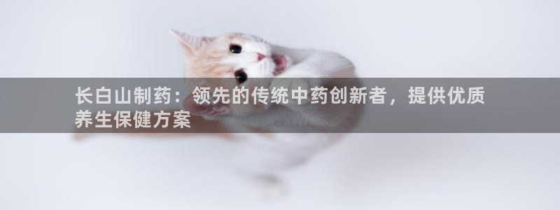 九游老哥俱乐部登录：长白山制药：领先的传统中药创新者，提供优质
养生保健方案