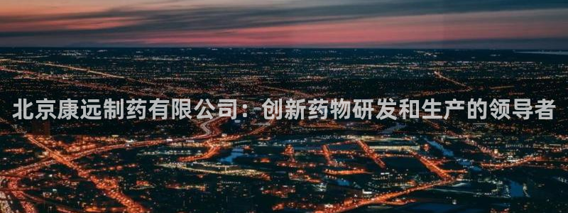 九游会老哥俱乐部交流社区：北京康远制药有限公司：创新药物研发和生产的领导者