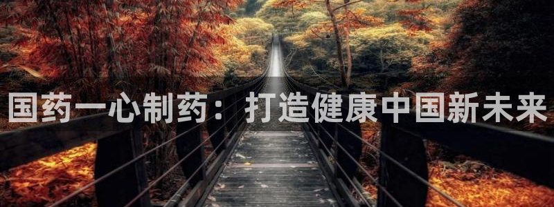 老哥俱乐部是干什么的：国药一心制药：打造健康中国新未来