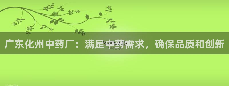 老哥吧九游会：广东化州中药厂：满足中药需求，确保品质和创新