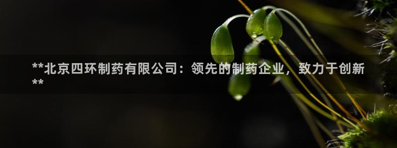 老哥俱乐部是干什么的啊：**北京四环制药有限公司：领先的制药企业，致力于创新
**