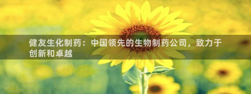 九游会老哥必备的交流社区九：健友生化制药：中国领先的生物制药